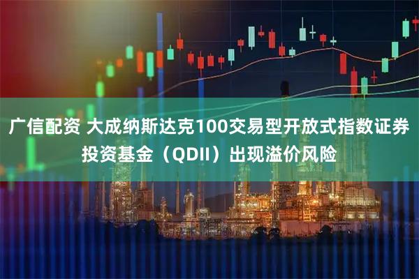 广信配资 大成纳斯达克100交易型开放式指数证券投资基金(QDII)出现溢价风险