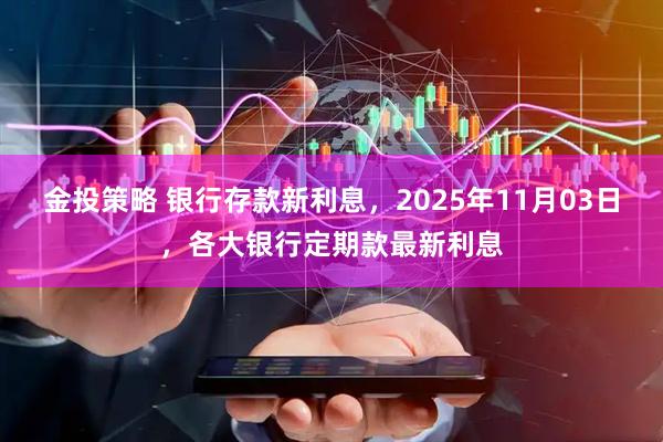 金投策略 银行存款新利息，2025年11月03日，各大银行定期款最新利息