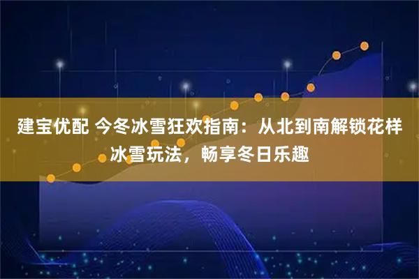 建宝优配 今冬冰雪狂欢指南:从北到南解锁花样冰雪玩法,畅享冬日乐趣