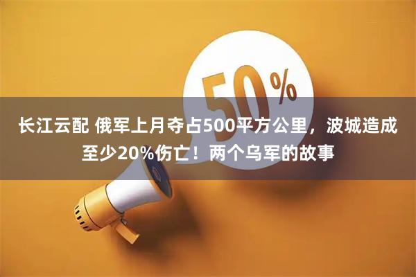 长江云配 俄军上月夺占500平方公里,波城造成至少20%伤亡!两个乌军的故事