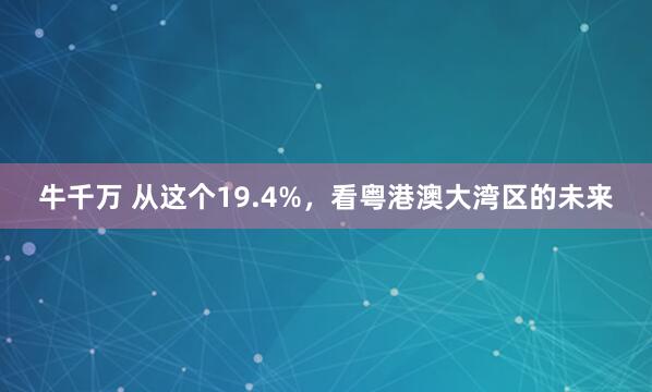 牛千万 从这个19.4%,看粤港澳大湾区的未来
