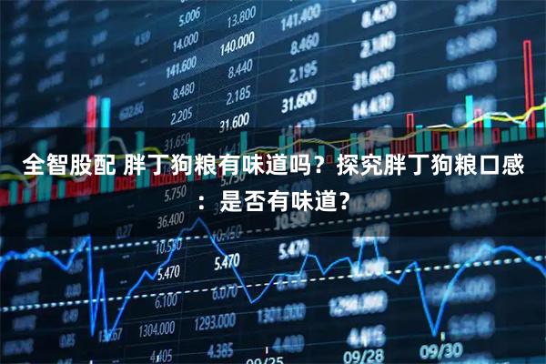 全智股配 胖丁狗粮有味道吗?探究胖丁狗粮口感:是否有味道?