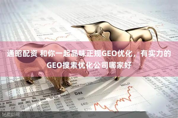通昭配资 和你一起品味正规GEO优化，有实力的GEO搜索优化公司哪家好