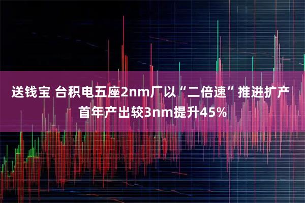 送钱宝 台积电五座2nm厂以“二倍速”推进扩产 首年产出较3nm提升45%