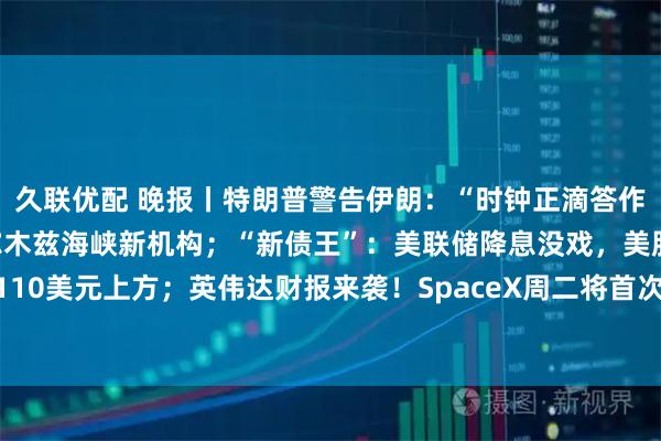 久联优配 晚报丨特朗普警告伊朗：“时钟正滴答作响”；伊朗成立管理霍尔木兹海峡新机构；“新债王”：美联储降息没戏，美股暗藏风险；布油再回110美元上方；英伟达财报来袭！SpaceX周二将首次发射大幅升级后的星舰；谷歌开发者大会倒计时！