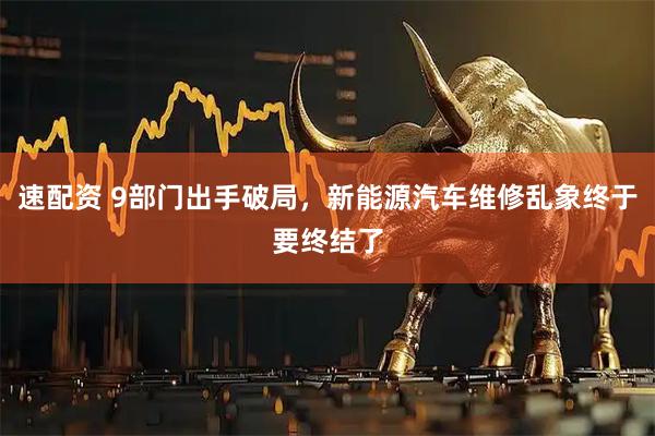 速配资 9部门出手破局，新能源汽车维修乱象终于要终结了