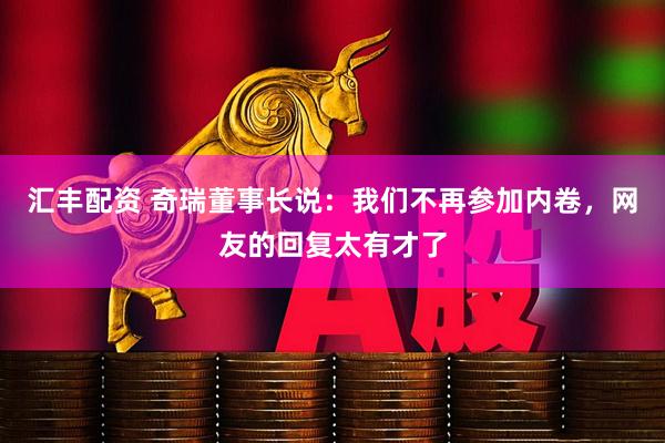 汇丰配资 奇瑞董事长说：我们不再参加内卷，网友的回复太有才了